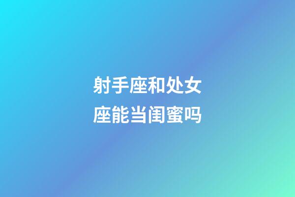 射手座和处女座能当闺蜜吗-第1张-星座运势-玄机派