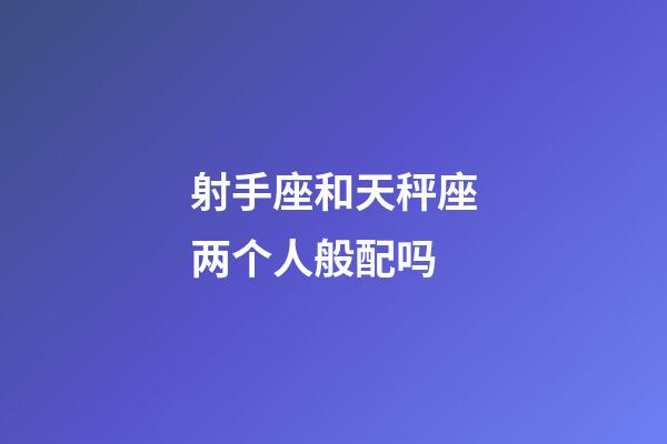 射手座和天秤座两个人般配吗-第1张-星座运势-玄机派