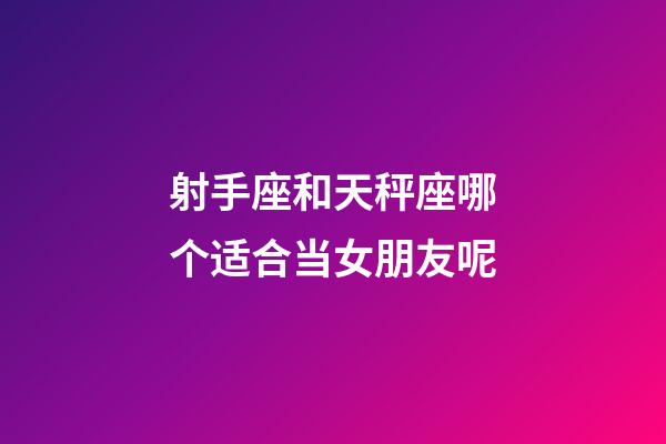 射手座和天秤座哪个适合当女朋友呢-第1张-星座运势-玄机派