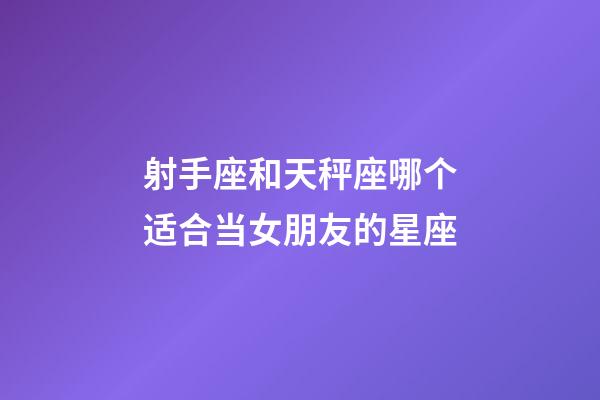 射手座和天秤座哪个适合当女朋友的星座-第1张-星座运势-玄机派