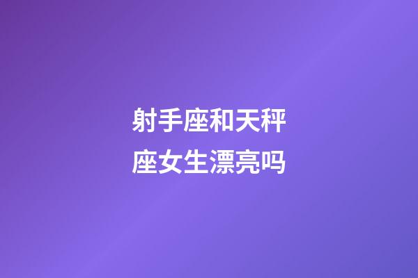 射手座和天秤座女生漂亮吗-第1张-星座运势-玄机派