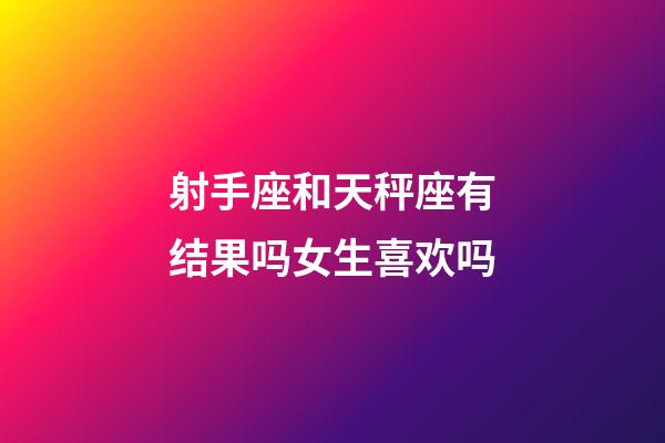 射手座和天秤座有结果吗女生喜欢吗-第1张-星座运势-玄机派