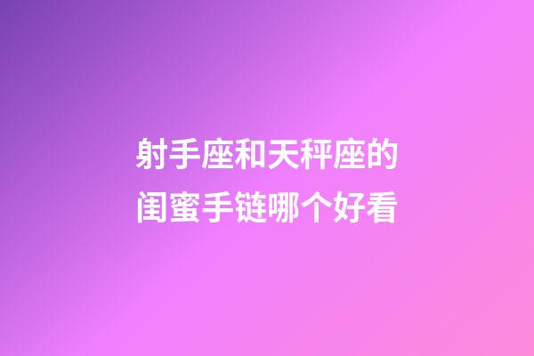 射手座和天秤座的闺蜜手链哪个好看-第1张-星座运势-玄机派