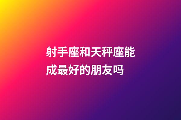 射手座和天秤座能成最好的朋友吗-第1张-星座运势-玄机派