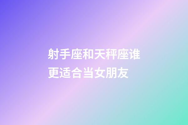 射手座和天秤座谁更适合当女朋友-第1张-星座运势-玄机派