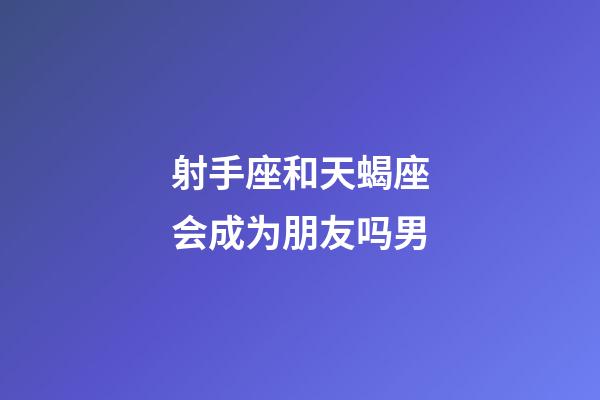 射手座和天蝎座会成为朋友吗男-第1张-星座运势-玄机派