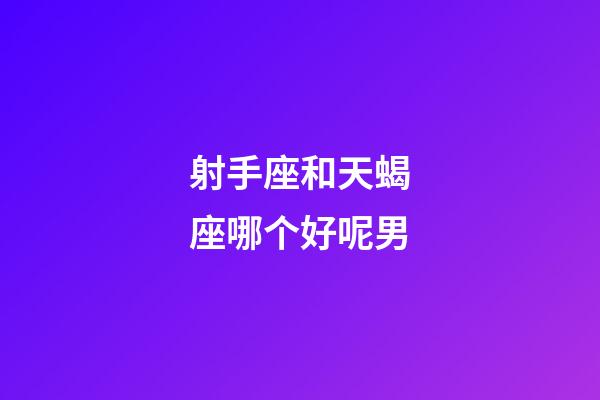 射手座和天蝎座哪个好呢男-第1张-星座运势-玄机派