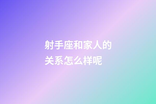 射手座和家人的关系怎么样呢-第1张-星座运势-玄机派