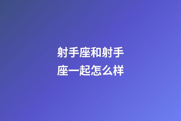 射手座和射手座一起怎么样-第1张-星座运势-玄机派