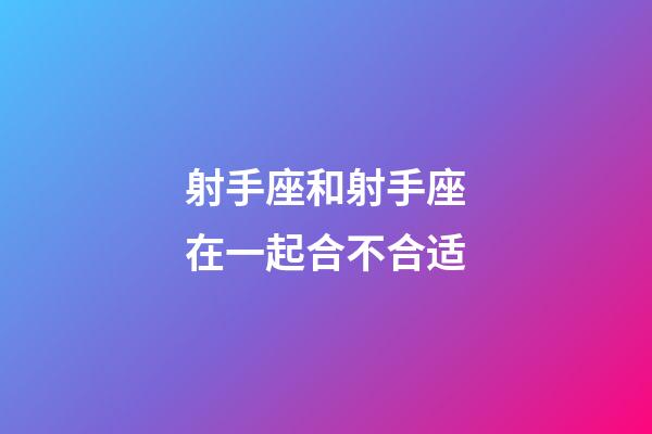 射手座和射手座在一起合不合适-第1张-星座运势-玄机派