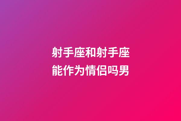 射手座和射手座能作为情侣吗男-第1张-星座运势-玄机派