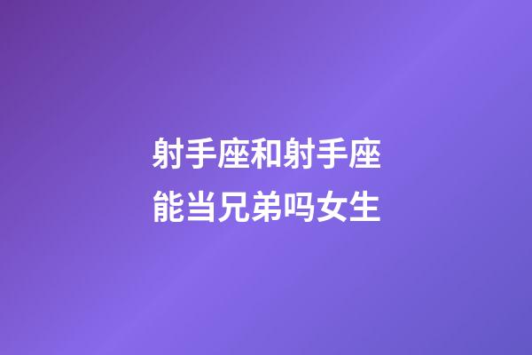 射手座和射手座能当兄弟吗女生-第1张-星座运势-玄机派