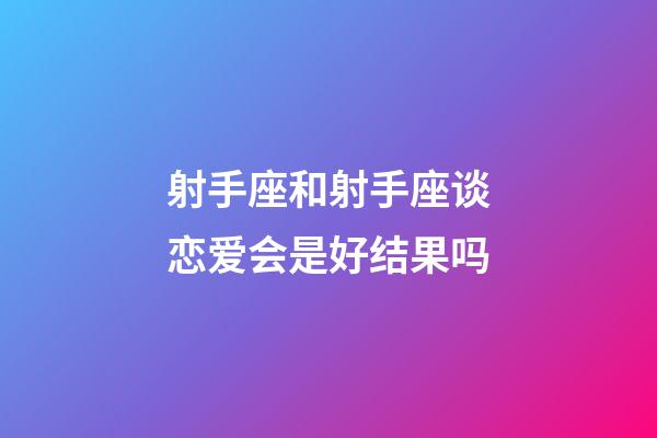 射手座和射手座谈恋爱会是好结果吗-第1张-星座运势-玄机派