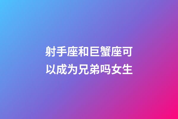 射手座和巨蟹座可以成为兄弟吗女生-第1张-星座运势-玄机派