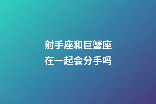 射手座和巨蟹座在一起会分手吗-第1张-星座运势-玄机派