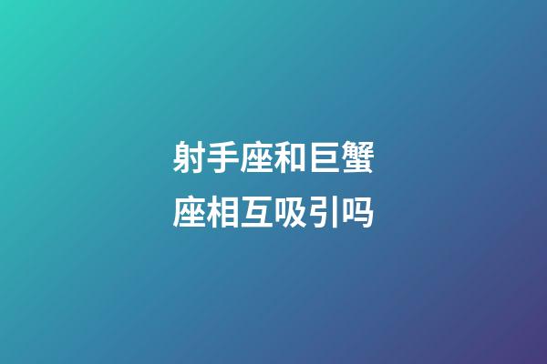 射手座和巨蟹座相互吸引吗-第1张-星座运势-玄机派