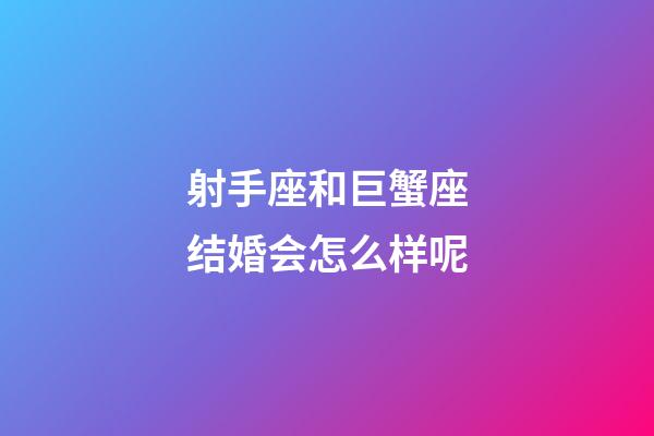 射手座和巨蟹座结婚会怎么样呢-第1张-星座运势-玄机派