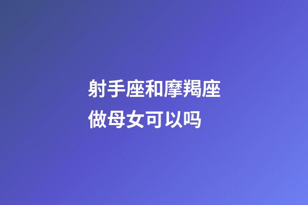 射手座和摩羯座做母女可以吗-第1张-星座运势-玄机派