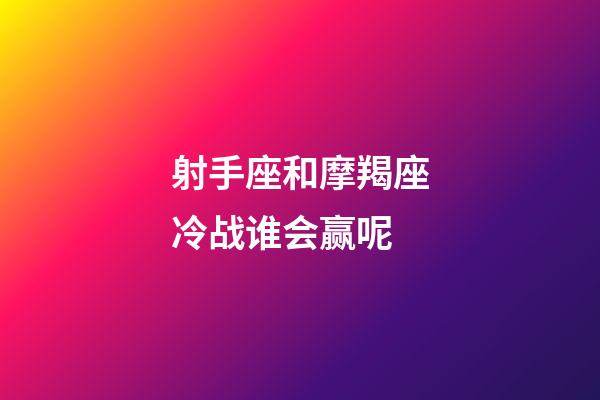 射手座和摩羯座冷战谁会赢呢-第1张-星座运势-玄机派