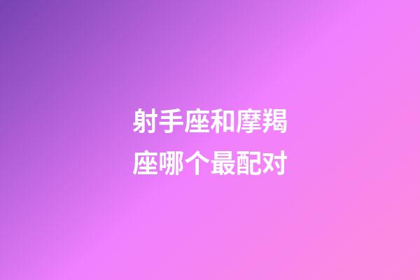 射手座和摩羯座哪个最配对