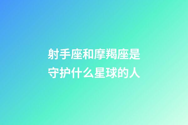 射手座和摩羯座是守护什么星球的人-第1张-星座运势-玄机派