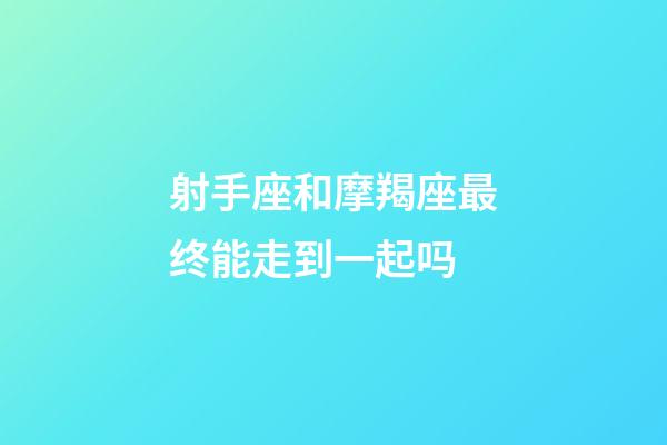 射手座和摩羯座最终能走到一起吗-第1张-星座运势-玄机派