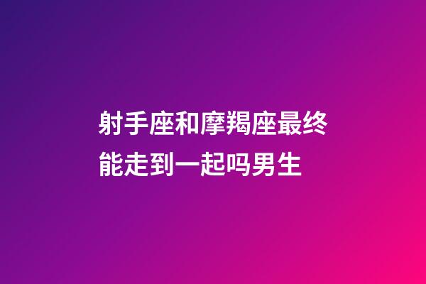 射手座和摩羯座最终能走到一起吗男生-第1张-星座运势-玄机派