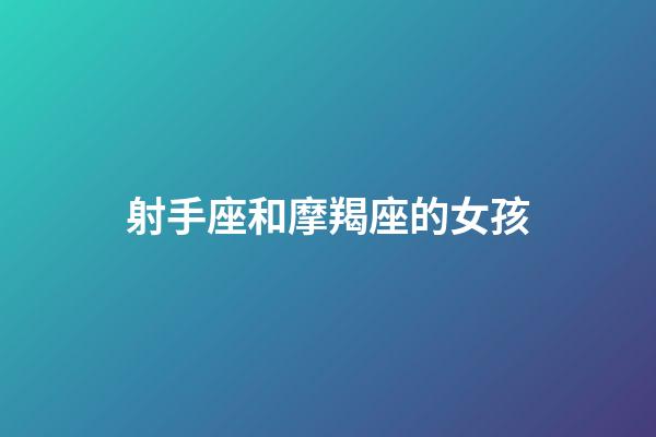 射手座和摩羯座的女孩-第1张-星座运势-玄机派