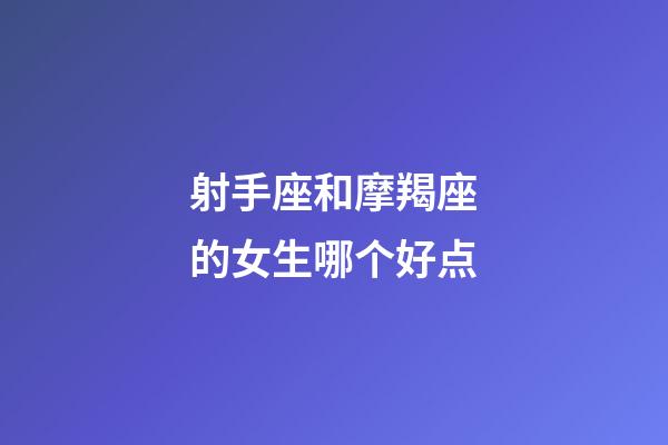 射手座和摩羯座的女生哪个好点-第1张-星座运势-玄机派