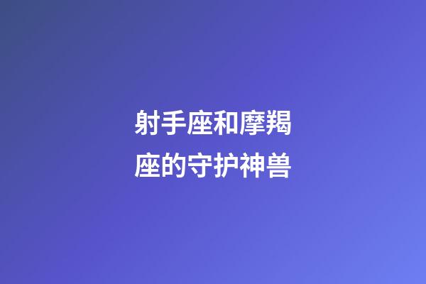 射手座和摩羯座的守护神兽-第1张-星座运势-玄机派