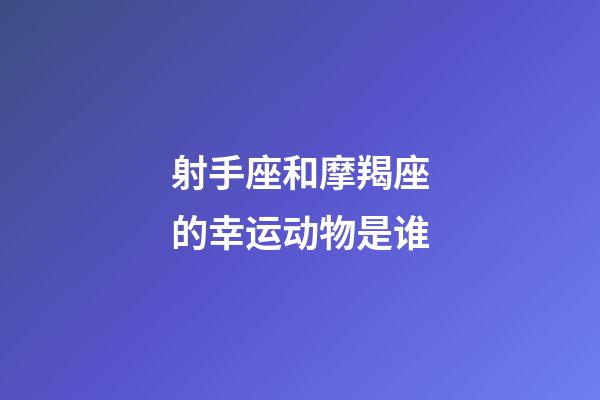 射手座和摩羯座的幸运动物是谁-第1张-星座运势-玄机派