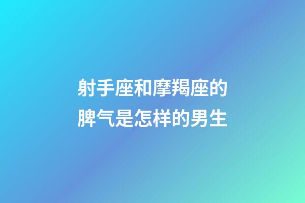射手座和摩羯座的脾气是怎样的男生-第1张-星座运势-玄机派