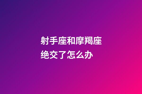 射手座和摩羯座绝交了怎么办-第1张-星座运势-玄机派