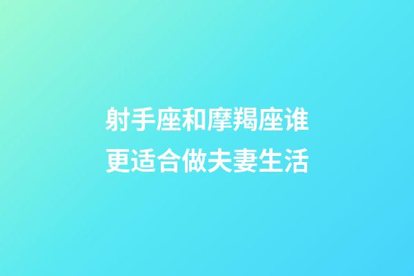 射手座和摩羯座谁更适合做夫妻生活-第1张-星座运势-玄机派