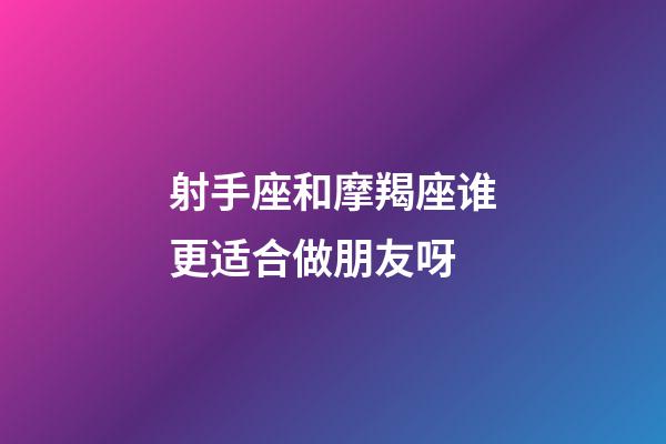 射手座和摩羯座谁更适合做朋友呀-第1张-星座运势-玄机派