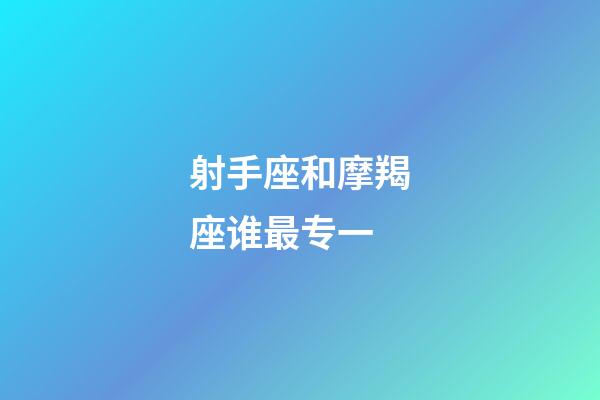 射手座和摩羯座谁最专一-第1张-星座运势-玄机派