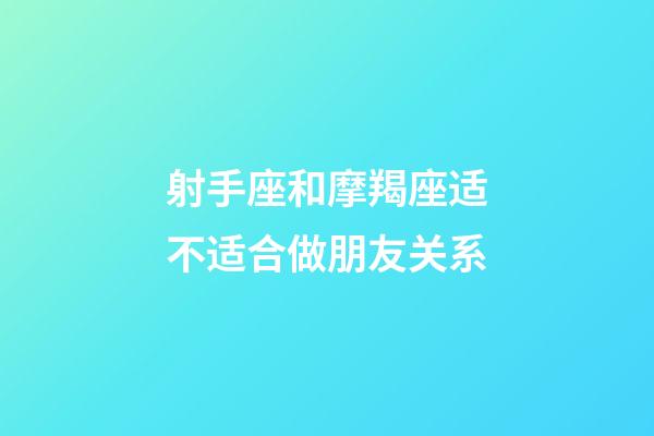射手座和摩羯座适不适合做朋友关系-第1张-星座运势-玄机派