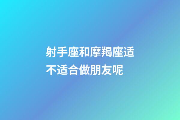 射手座和摩羯座适不适合做朋友呢-第1张-星座运势-玄机派