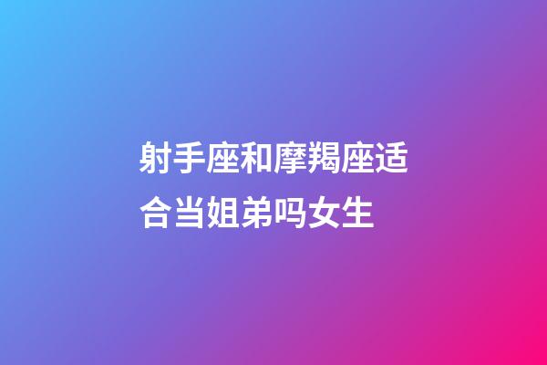 射手座和摩羯座适合当姐弟吗女生-第1张-星座运势-玄机派