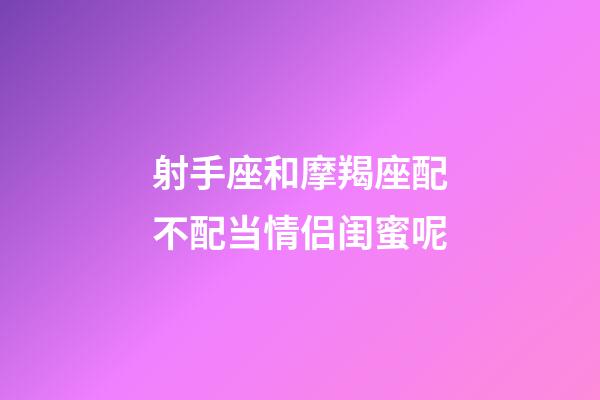 射手座和摩羯座配不配当情侣闺蜜呢-第1张-星座运势-玄机派