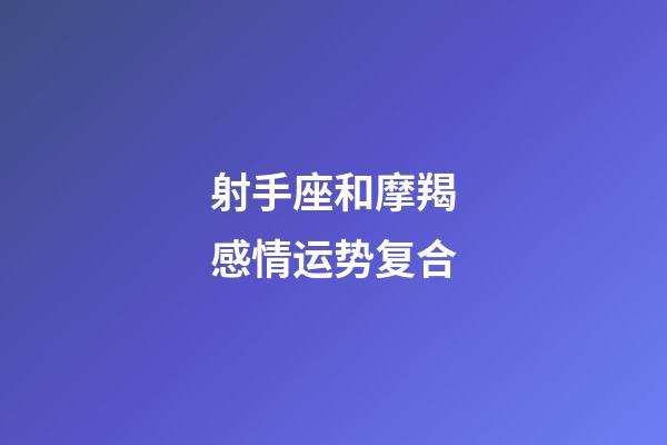 射手座和摩羯感情运势复合-第1张-星座运势-玄机派
