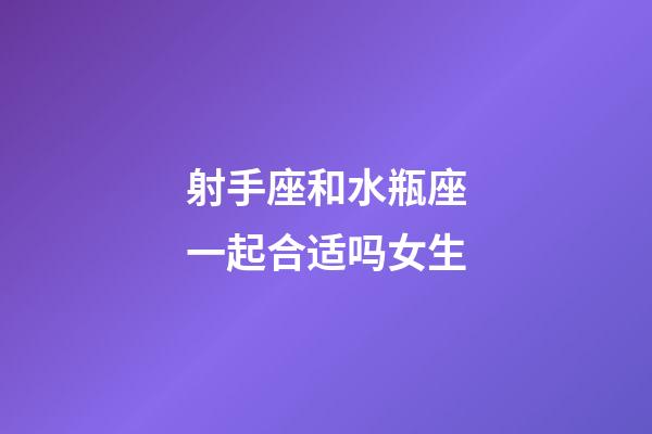 射手座和水瓶座一起合适吗女生-第1张-星座运势-玄机派