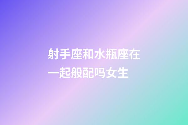 射手座和水瓶座在一起般配吗女生-第1张-星座运势-玄机派