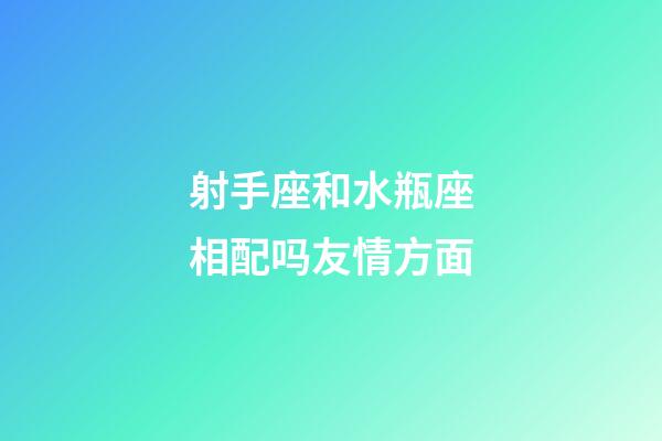 射手座和水瓶座相配吗友情方面-第1张-星座运势-玄机派