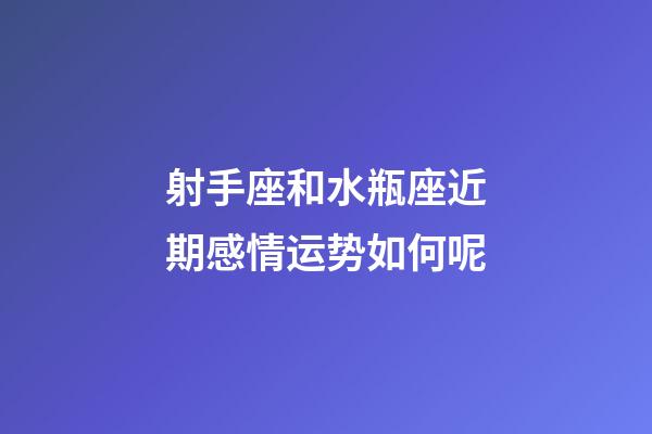 射手座和水瓶座近期感情运势如何呢-第1张-星座运势-玄机派