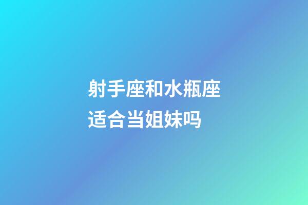 射手座和水瓶座适合当姐妹吗-第1张-星座运势-玄机派