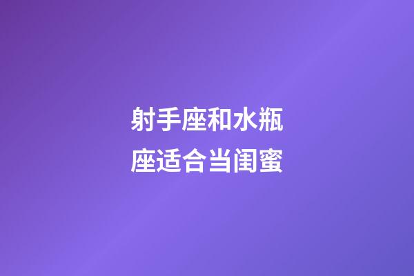 射手座和水瓶座适合当闺蜜-第1张-星座运势-玄机派