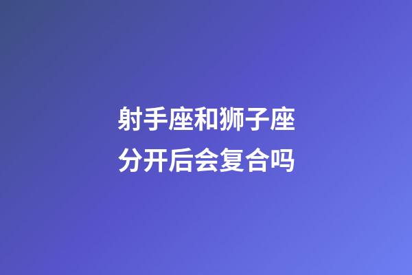射手座和狮子座分开后会复合吗-第1张-星座运势-玄机派