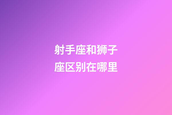 射手座和狮子座区别在哪里-第1张-星座运势-玄机派