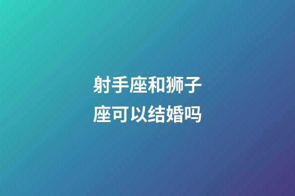 射手座和狮子座可以结婚吗-第1张-星座运势-玄机派